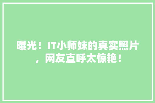 曝光！IT小师妹的真实照片，网友直呼太惊艳！ AI技术学习
