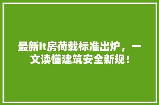 最新it房荷载标准出炉，一文读懂建筑安全新规！