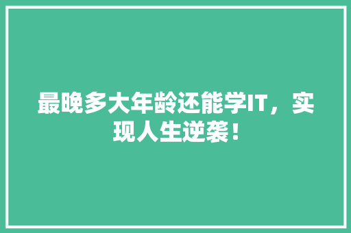 最晚多大年龄还能学IT，实现人生逆袭！