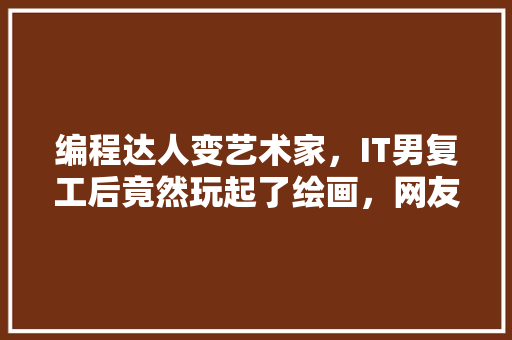 编程达人变艺术家，IT男复工后竟然玩起了绘画，网友直呼惊艳！ 网站开发