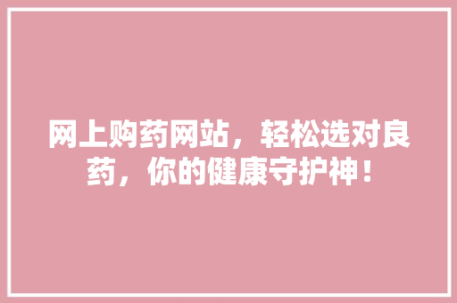 网上购药网站，轻松选对良药，你的健康守护神！