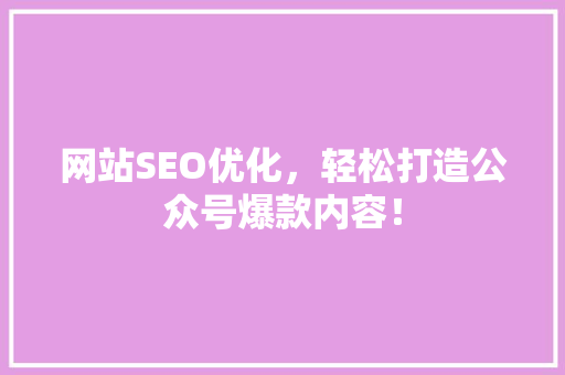网站SEO优化，轻松打造公众号爆款内容！