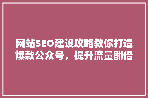 网站SEO建设攻略教你打造爆款公众号，提升流量翻倍！