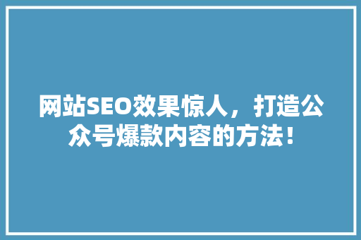 网站SEO效果惊人，打造公众号爆款内容的方法！