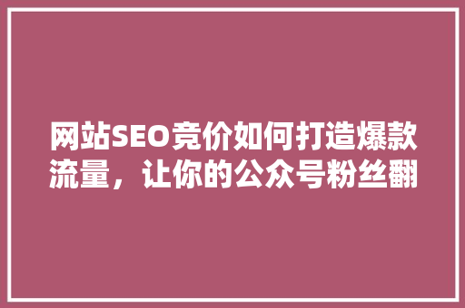 网站SEO竞价如何打造爆款流量，让你的公众号粉丝翻倍增长！ 英文谷歌算法