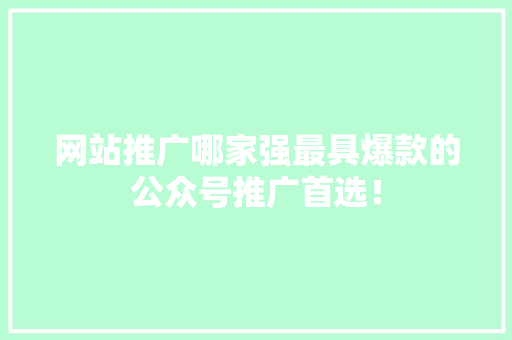 网站推广哪家强最具爆款的公众号推广首选！