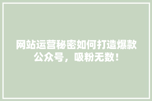 网站运营秘密如何打造爆款公众号，吸粉无数！ seo技术
