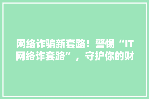 网络诈骗新套路！警惕“IT网络诈套路”，守护你的财产安全！