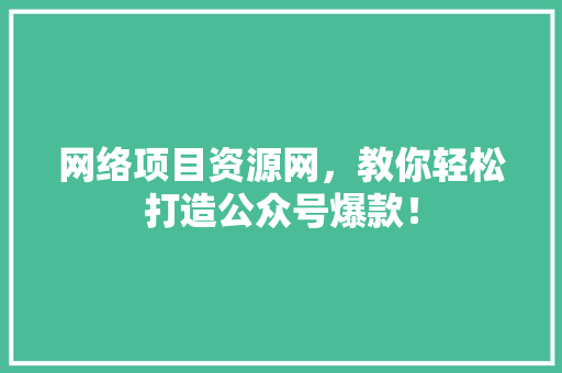 网络项目资源网，教你轻松打造公众号爆款！ 小程序开发