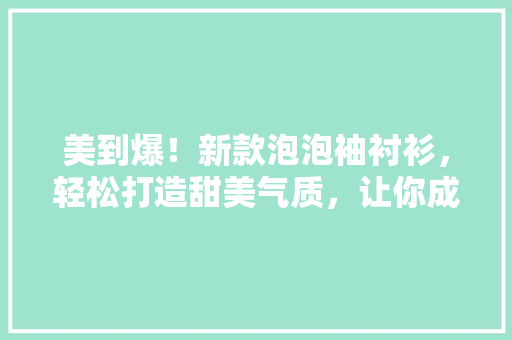 美到爆！新款泡泡袖衬衫，轻松打造甜美气质，让你成为焦点！