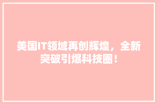 美国IT领域再创辉煌，全新突破引爆科技圈！