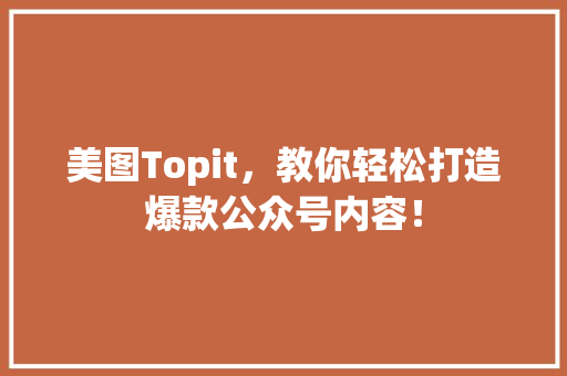美图Topit，教你轻松打造爆款公众号内容！ 英文谷歌算法
