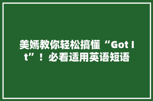 美嫣教你轻松搞懂“Got It”！必看适用英语短语 搜狗优化