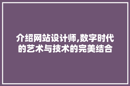 介绍网站设计师,数字时代的艺术与技术的完美结合 介绍网站设计师,数字时代的艺术与技术的完美结合 搜狗优化