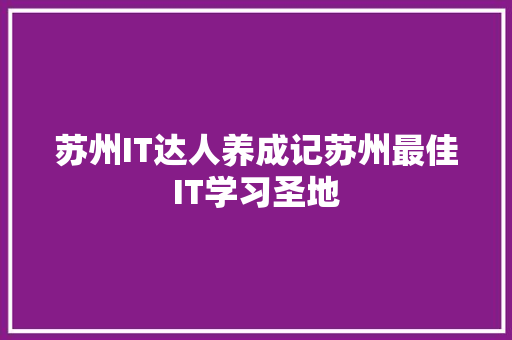 苏州IT达人养成记苏州最佳IT学习圣地