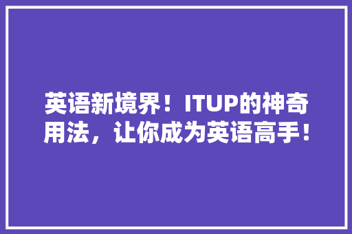 英语新境界！ITUP的神奇用法，让你成为英语高手！ AI技术学习