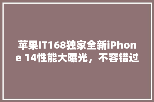 苹果IT168独家全新iPhone 14性能大曝光，不容错过！