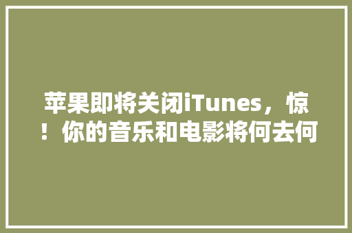苹果即将关闭iTunes，惊！你的音乐和电影将何去何从