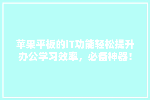 苹果平板的iT功能轻松提升办公学习效率，必备神器！ 头条优化