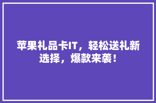 苹果礼品卡IT，轻松送礼新选择，爆款来袭！