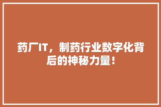 药厂IT，制药行业数字化背后的神秘力量！