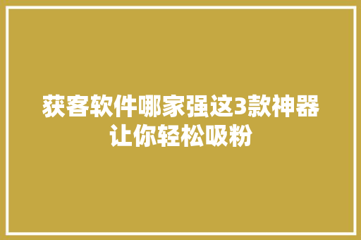 获客软件哪家强这3款神器让你轻松吸粉
