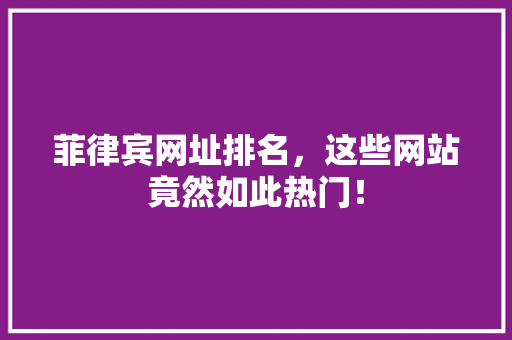 菲律宾网址排名，这些网站竟然如此热门！ AI技术学习