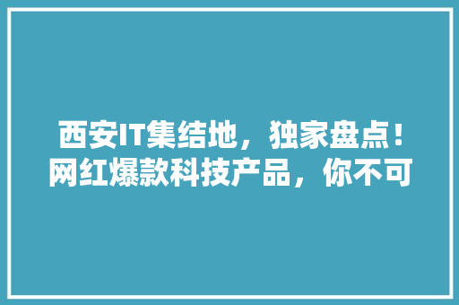 西安IT集结地，独家盘点！网红爆款科技产品，你不可错过的购物天堂！
