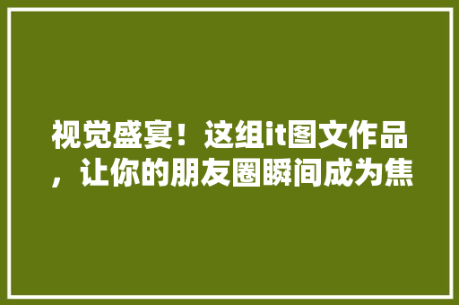视觉盛宴！这组it图文作品，让你的朋友圈瞬间成为焦点