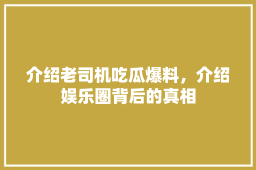 介绍老司机吃瓜爆料，介绍娱乐圈背后的真相