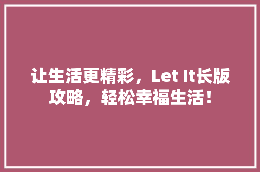 让生活更精彩，Let It长版攻略，轻松幸福生活！ 头条优化