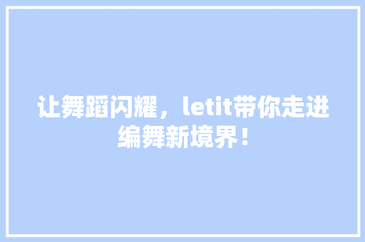 让舞蹈闪耀，letit带你走进编舞新境界！