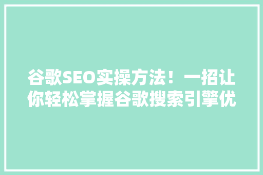 谷歌SEO实操方法！一招让你轻松掌握谷歌搜索引擎优化方法