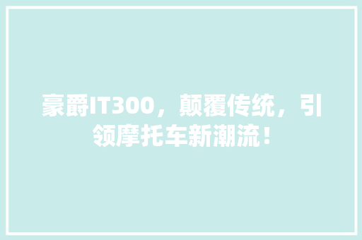 豪爵IT300，颠覆传统，引领摩托车新潮流！ seo技术