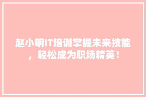 赵小明IT培训掌握未来技能，轻松成为职场精英！ AI技术学习