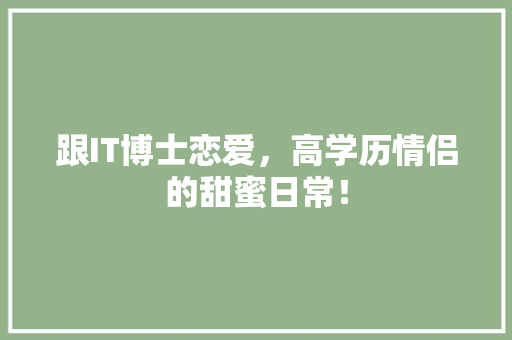 跟IT博士恋爱，高学历情侣的甜蜜日常！