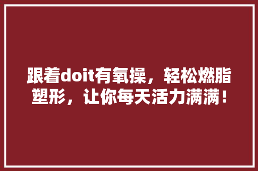 跟着doit有氧操，轻松燃脂塑形，让你每天活力满满！ 网站优化