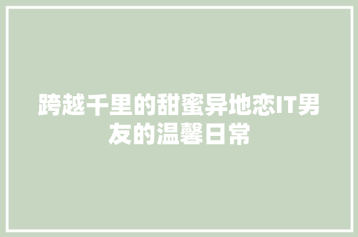 跨越千里的甜蜜异地恋IT男友的温馨日常