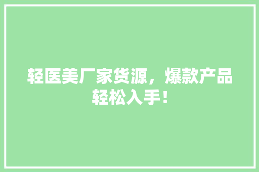 轻医美厂家货源，爆款产品轻松入手！