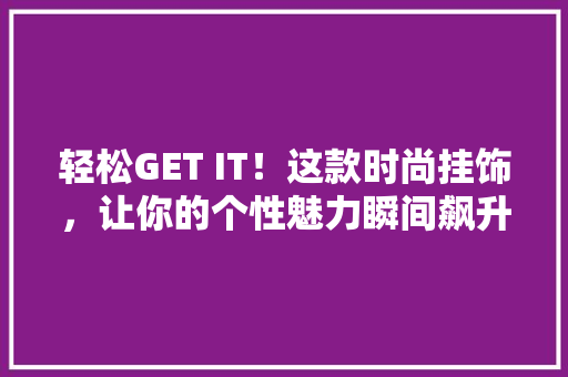 轻松GET IT！这款时尚挂饰，让你的个性魅力瞬间飙升！ 网站优化