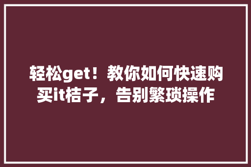 轻松get！教你如何快速购买it桔子，告别繁琐操作