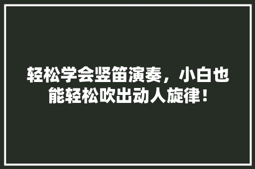轻松学会竖笛演奏，小白也能轻松吹出动人旋律！