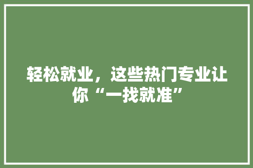轻松就业，这些热门专业让你“一找就准”