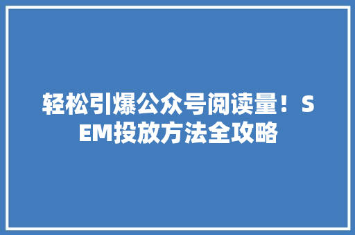 轻松引爆公众号阅读量！SEM投放方法全攻略 seo技术