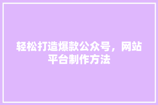 轻松打造爆款公众号，网站平台制作方法
