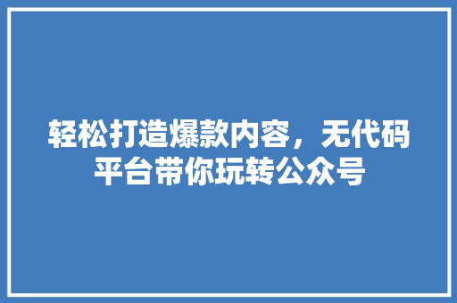 轻松打造爆款内容，无代码平台带你玩转公众号