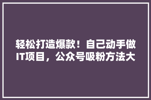 轻松打造爆款！自己动手做IT项目，公众号吸粉方法大公开