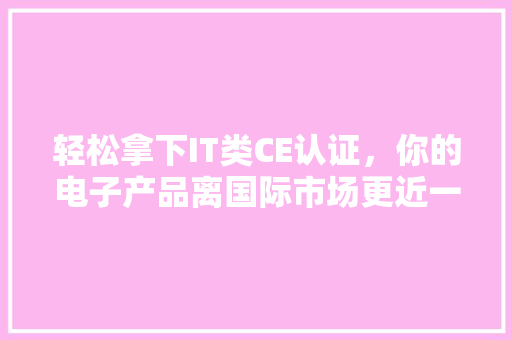 轻松拿下IT类CE认证，你的电子产品离国际市场更近一步！ 搜狗优化