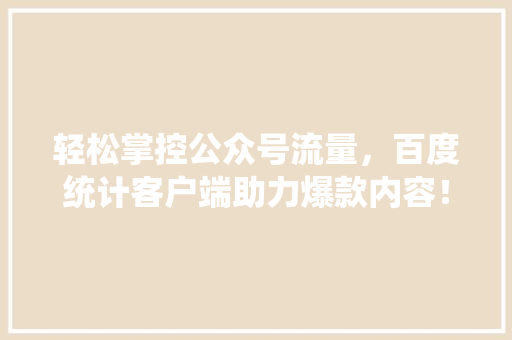 轻松掌控公众号流量，百度统计客户端助力爆款内容！