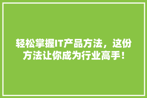 轻松掌握IT产品方法，这份方法让你成为行业高手！